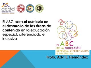 1900




El ABC para el currículo en
el desarrollo de las áreas de
contenido en la educación
especial, diferenciada e
inclusiva




                          Profa. Ada E. Hernández
 