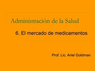 Administración de la Salud
 6. El mercado de medicamentos



               Prof. Lic. Ariel Goldman
 