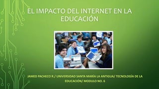 EL IMPACTO DEL INTERNET EN LA
EDUCACIÓN
JAMED PACHECO R./ UNIVERSIDAD SANTA MARÍA LA ANTIGUA/ TECNOLOGÍA DE LA
EDUCACIÓN/ MODULO NO. 6
 