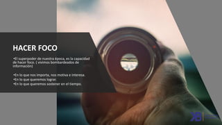 HACER FOCO
•El superpoder de nuestra época, es la capacidad
de hacer foco. ( vivimos bombardeados de
información)
•En lo que nos importa, nos motiva e interesa.
•En lo que queremos lograr.
•En lo que queremos sostener en el tiempo.
 