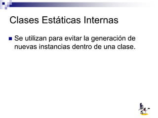 Clases Estáticas Internas
 Se utilizan para evitar la generación de
nuevas instancias dentro de una clase.
 