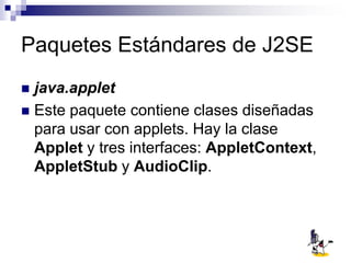 Paquetes Estándares de J2SE
 java.applet
 Este paquete contiene clases diseñadas
para usar con applets. Hay la clase
Applet y tres interfaces: AppletContext,
AppletStub y AudioClip.
 