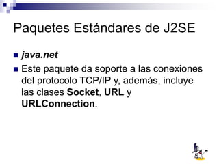 Paquetes Estándares de J2SE
 java.net
 Este paquete da soporte a las conexiones
del protocolo TCP/IP y, además, incluye
las clases Socket, URL y
URLConnection.
 