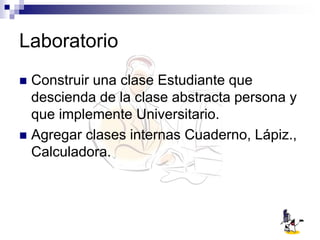 Laboratorio
 Construir una clase Estudiante que
descienda de la clase abstracta persona y
que implemente Universitario.
 Agregar clases internas Cuaderno, Lápiz.,
Calculadora.
 