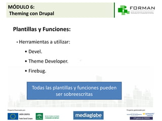 MÓDULO 6:
Theming con Drupal

 Plantillas y Funciones:
   • Herramientas a utilizar:

      • Devel.
      • Theme Developer.
      • Firebug.


          Todas las plantillas y funciones pueden
                     ser sobreescritas
 
