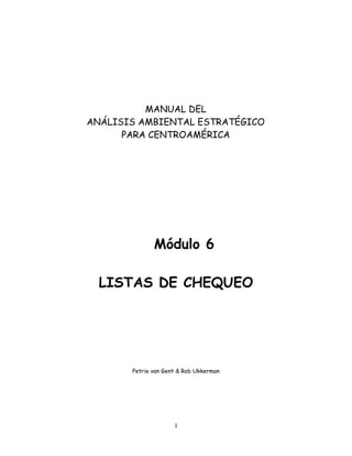 1
Módulo 6
LISTAS DE CHEQUEO
Petrie van Gent & Rob Ukkerman
MANUAL DEL
ANÁLISIS AMBIENTAL ESTRATÉGICO
PARA CENTROAMÉRICA
 