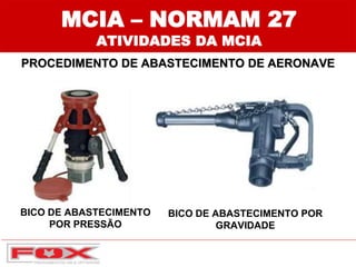 MCIA – NORMAM 27
ATIVIDADES DA MCIA
PROCEDIMENTO DE ABASTECIMENTO DE AERONAVE
BICO DE ABASTECIMENTO
POR PRESSÃO
BICO DE ABASTECIMENTO POR
GRAVIDADE
 