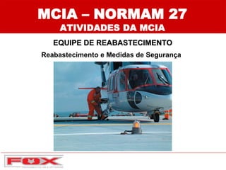 MCIA – NORMAM 27
ATIVIDADES DA MCIA
EQUIPE DE REABASTECIMENTO
Reabastecimento e Medidas de Segurança
 