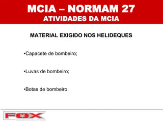 MCIA – NORMAM 27
ATIVIDADES DA MCIA
MATERIAL EXIGIDO NOS HELIDEQUES
•Capacete de bombeiro;
•Luvas de bombeiro;
•Botas de bombeiro.
 