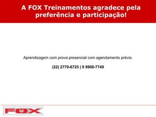 A FOX Treinamentos agradece pela
preferência e participação!
Aprendizagem com prova presencial com agendamento prévio.
(22) 2770-6725 | 9 9908-7749
 