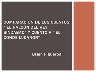 Brain Figueroa
COMPARACIÓN DE LOS CUENTOS:
“ EL HALCÓN DEL REY
SINDABAD” Y CUENTO V “ EL
CONDE LUCANOR”
 