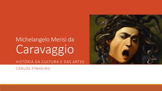 Michelangelo Merisi da
Caravaggio
HISTÓRIA DA CULTURA E DAS ARTES
CARLOS PINHEIRO
 