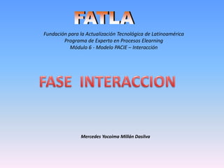 Fundación para la Actualización Tecnológica de Latinoamérica
        Programa de Experto en Procesos Elearning
           Módulo 6 - Modelo PACIE – Interacción




               Mercedes Yocoima Millán Dasilva
 