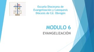 MODULO 6
EVANGELIZACIÓN
Escuela Diocesana de
Evangelización y Catequesis
Diócesis de Cd. Obregón
 