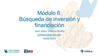 Módulo 6:
Búsqueda de inversión y
financiación
Juan Jesús Velasco Rivera
jjvelasco@gmail.com
04/02/2021
 