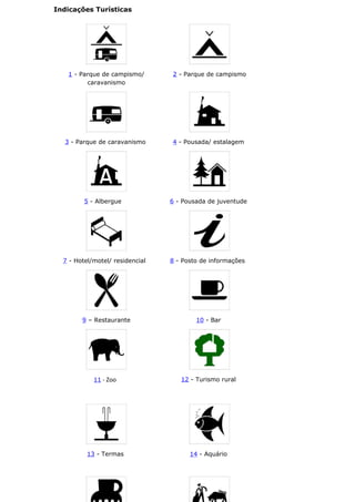 Indicações Turísticas
1 - Parque de campismo/
caravanismo
2 - Parque de campismo
3 - Parque de caravanismo 4 - Pousada/ estalagem
5 - Albergue 6 - Pousada de juventude
7 - Hotel/motel/ residencial 8 - Posto de informações
9 – Restaurante 10 - Bar
11 - Zoo 12 - Turismo rural
13 - Termas 14 - Aquário
 