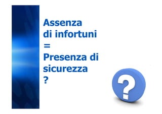 Assenza
di infortuni
=
Presenza di
sicurezza
?
 