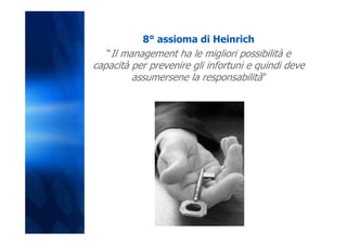 8° assioma di Heinrich
   “Il management ha le migliori possibilità e
capacità per prevenire gli infortuni e quindi deve
         assumersene la responsabilità”
 
