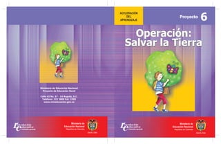 Proyecto
                                                          6
                                      Operación:
                                    Salvar la Tierra



Ministerio de Educación Nacional
  Proyecto de Educación Rural

Calle 43 No. 57 - 14 Bogotá, D.C.
 Teléfono: 222 2800 Ext. 2309
   www.mineducacion.gov.co
 