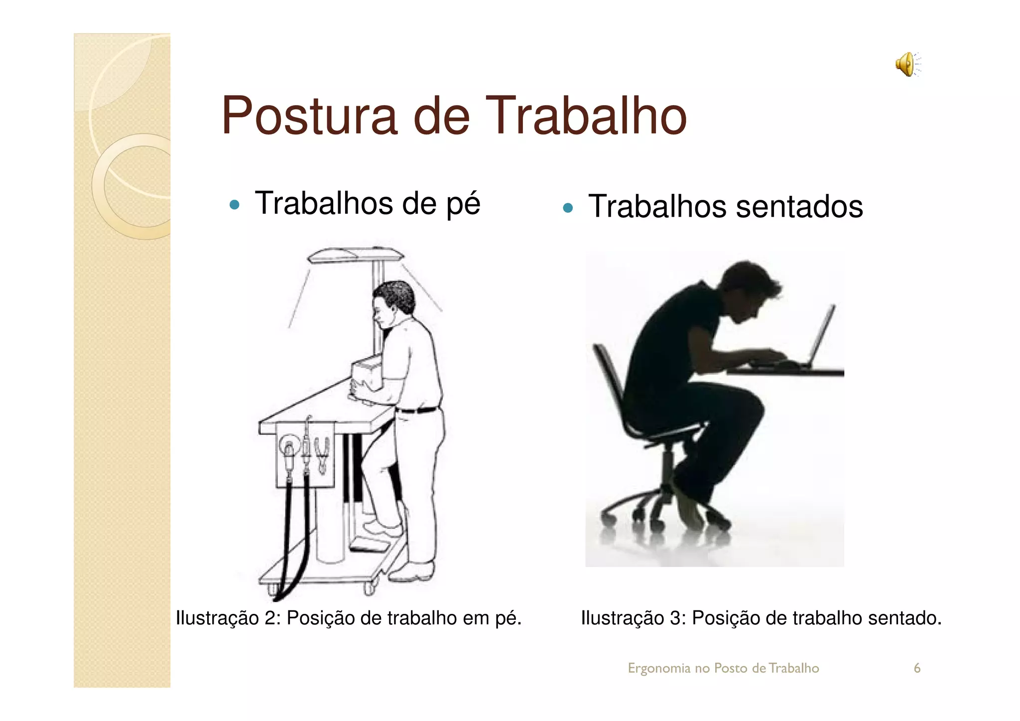 Postura de TrabalhoPostura de Trabalho
Trabalhos de pé Trabalhos sentados
Ergonomia no Posto de Trabalho 6
Ilustração 2: Posição de trabalho em pé. Ilustração 3: Posição de trabalho sentado.
 