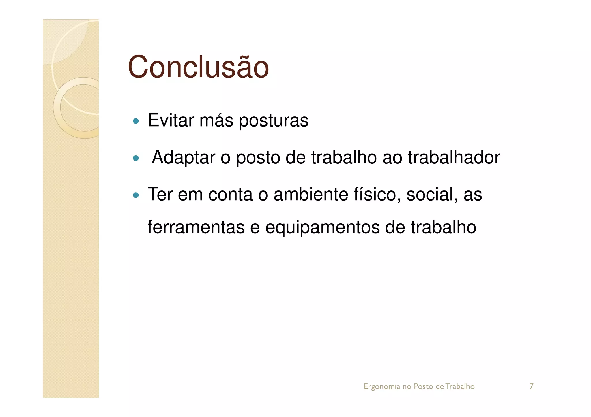 ConclusãoConclusão
Evitar más posturas
Adaptar o posto de trabalho ao trabalhador
Ter em conta o ambiente físico, social, as
ferramentas e equipamentos de trabalho
7Ergonomia no Posto de Trabalho
 