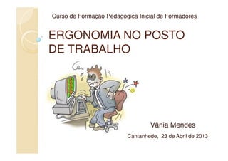 ERGONOMIA NO POSTOERGONOMIA NO POSTO
DE TRABALHODE TRABALHO
Curso de Formação Pedagógica Inicial de Formadores
Vânia Mendes
Cantanhede, 23 de Abril de 2013
 