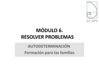MÓDULO 6.
RESOLVER PROBLEMAS
   AUTODETERMINACIÓN
 Formación para las familias
 