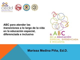 1900




ABC para atender las
transiciones a lo largo de la vida
en la educación especial,
diferenciada e inclusiva




                         Marissa Medina Piña, Ed.D.
 
