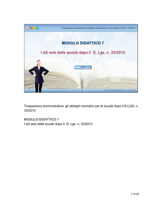 Trasparenza amministrativa: gli obblighi normativi per le scuole dopo il D.LGS. n.
33/2013
MODULO DIDATTICO 7
I siti web delle scuole dopo il D. Lgs. n. 33/2013

,
1 of 20

 