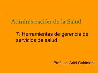 Administración de la Salud
 7. Herramientas de gerencia de
 servicios de salud



                Prof. Lic. Ariel Goldman
 