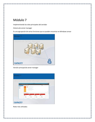 Módulo 7
Implementando los roles principales del servidor
Historia de server manager
Es una agrupación de varios funciones que se pueden encontrar en Windows server
Versión principal de server manager
Roles más utilizados
 