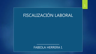 FISCALIZACIÓN LABORAL
_________________
FABIOLA HERRERA I.
1
 
