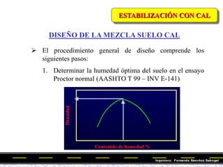 DISEÑO DE LA MEZCLA SUELO CAL
 El procedimiento general de diseño comprende los
siguientes pasos:
1. Determinar la humedad óptima del suelo en el ensayo
Proctor normal (AASHTO T 99 – INV E-141)
ESTABILIZACIÓN CON CAL
 