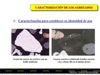 1. Caracterización para establecer su idoneidad de uso
CARACTERIZACIÓN DE LOS AGREGADOS
Cuarzo reactivo exhibiendo bandas oscuras
(A) y claras (B) en el mismo grano
Grano de cuarzo no reactivo con un
brillo uniforme
 