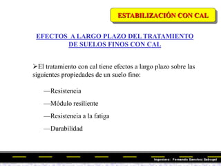 EFECTOS A LARGO PLAZO DEL TRATAMIENTO
DE SUELOS FINOS CON CAL
El tratamiento con cal tiene efectos a largo plazo sobre las
siguientes propiedades de un suelo fino:
—Resistencia
—Módulo resiliente
—Resistencia a la fatiga
—Durabilidad
ESTABILIZACIÓN CON CAL
 