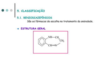 5. CLASSIFICAÇÃO

5.1. BENZODIAZEPÍNICOS
       São os fármacos de escolha no tratamento da ansiedade.

   ESTRUTURA GERAL


                        NH    CH
                                   CH3
                         CH   N
 