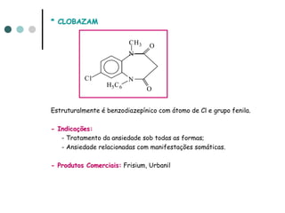 * CLOBAZAM

                           CH3   O
                           N


           Cl              N
                  H5 C 6
                                 O


Estruturalmente é benzodiazepínico com átomo de Cl e grupo fenila.

- Indicações:
   - Tratamento da ansiedade sob todas as formas;
   - Ansiedade relacionadas com manifestações somáticas.

- Produtos Comerciais: Frisium, Urbanil
 