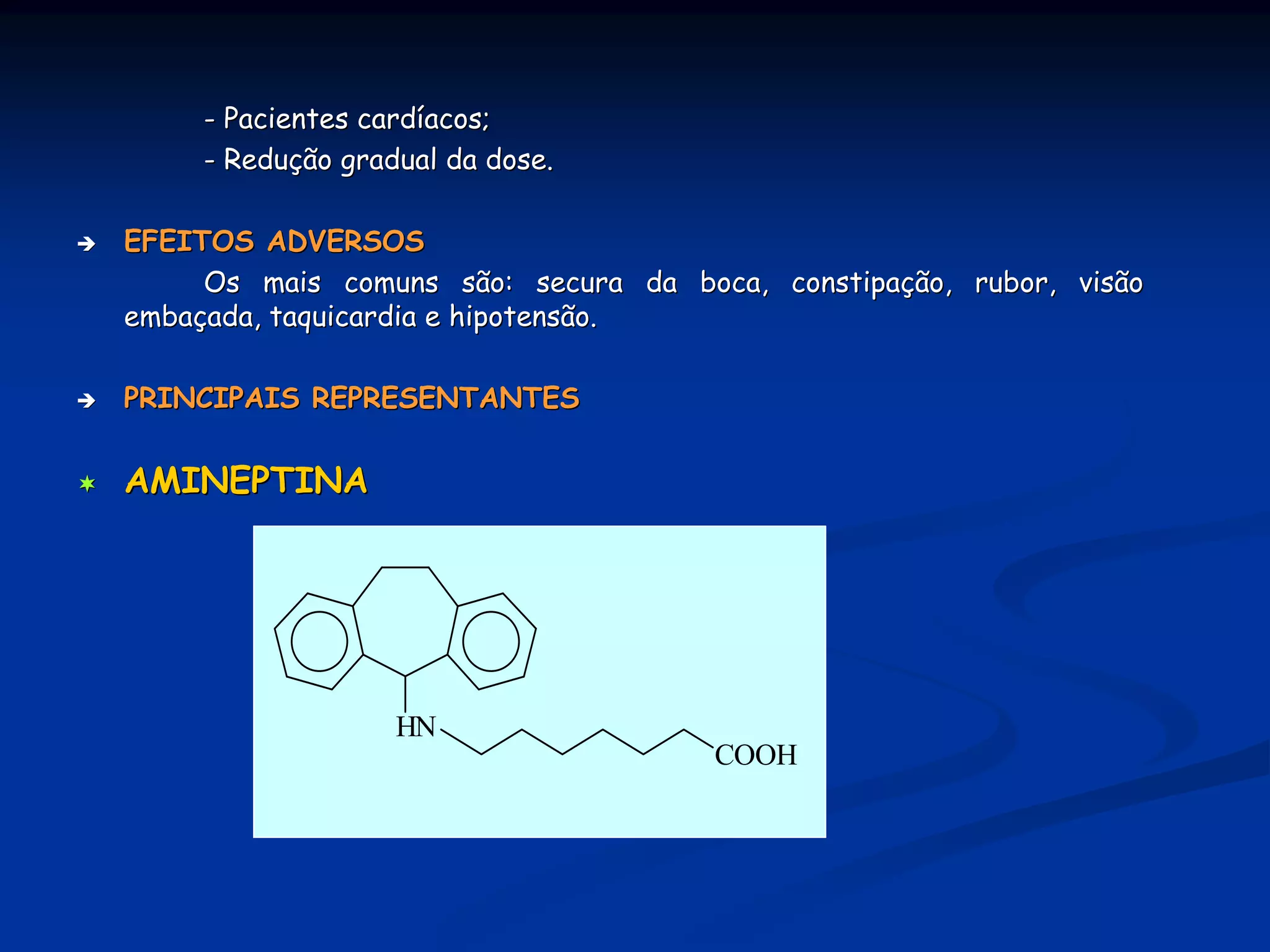 - Pacientes cardíacos;
     - Redução gradual da dose.

EFEITOS ADVERSOS
     Os mais comuns são: secura da boca, constipação, rubor, visão
embaçada, taquicardia e hipotensão.

PRINCIPAIS REPRESENTANTES

AMINEPTINA




                   HN
                                      COOH
 