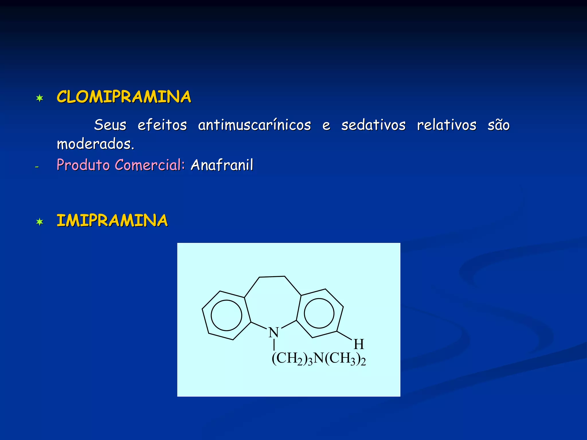 CLOMIPRAMINA
         Seus efeitos antimuscarínicos e sedativos relativos são
    moderados.
-   Produto Comercial: Anafranil


    IMIPRAMINA




                               N
                                           H
                                (CH2)3N(CH3)2
 