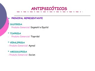 ANTIPSICÓTICOS

   PRINCIPAL REPRESENTANTE

* SULPIRIDA
-  Produto Comercial: Dogmatil e Equilid

* TIAPRIDA
-  Produto Comercial: Tiapridal

* VERALIPRIDA
- Produto Comercial: Agreal

* AMISSULPRIDA
- Produto Comercial: Socian
 