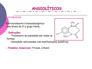 ANSIOLÍTICOS

* CLOBAZAM

Estruturalmente é benzodiazepínico                      CH3   O
com átomo de Cl e grupo fenila.                         N


- Indicações:
                                            Cl           N
   - Tratamento da ansiedade sob todas as         H5 C 6
                                                              O
formas;
   - Ansiedade relacionadas com manifestações somáticas.

- Produtos Comerciais: Frisium, Urbanil
 