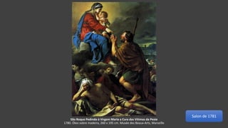 São Roque Pedindo à Virgem Maria a Cura das Vítimas da Peste
1780. Óleo sobre madeira, 260 x 195 cm. Musée des Beaux-Arts, Marseille
Salon de 1781
 