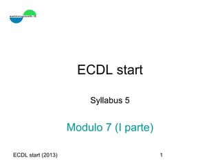 ECDL start (2013) 1
ECDL start
Syllabus 5
Modulo 7 (I parte)
 