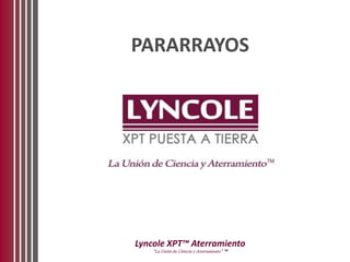 PARARRAYOS
Lyncole XPT™ Aterramiento
“La Unión de Ciéncia y Aterramiento” ™
 