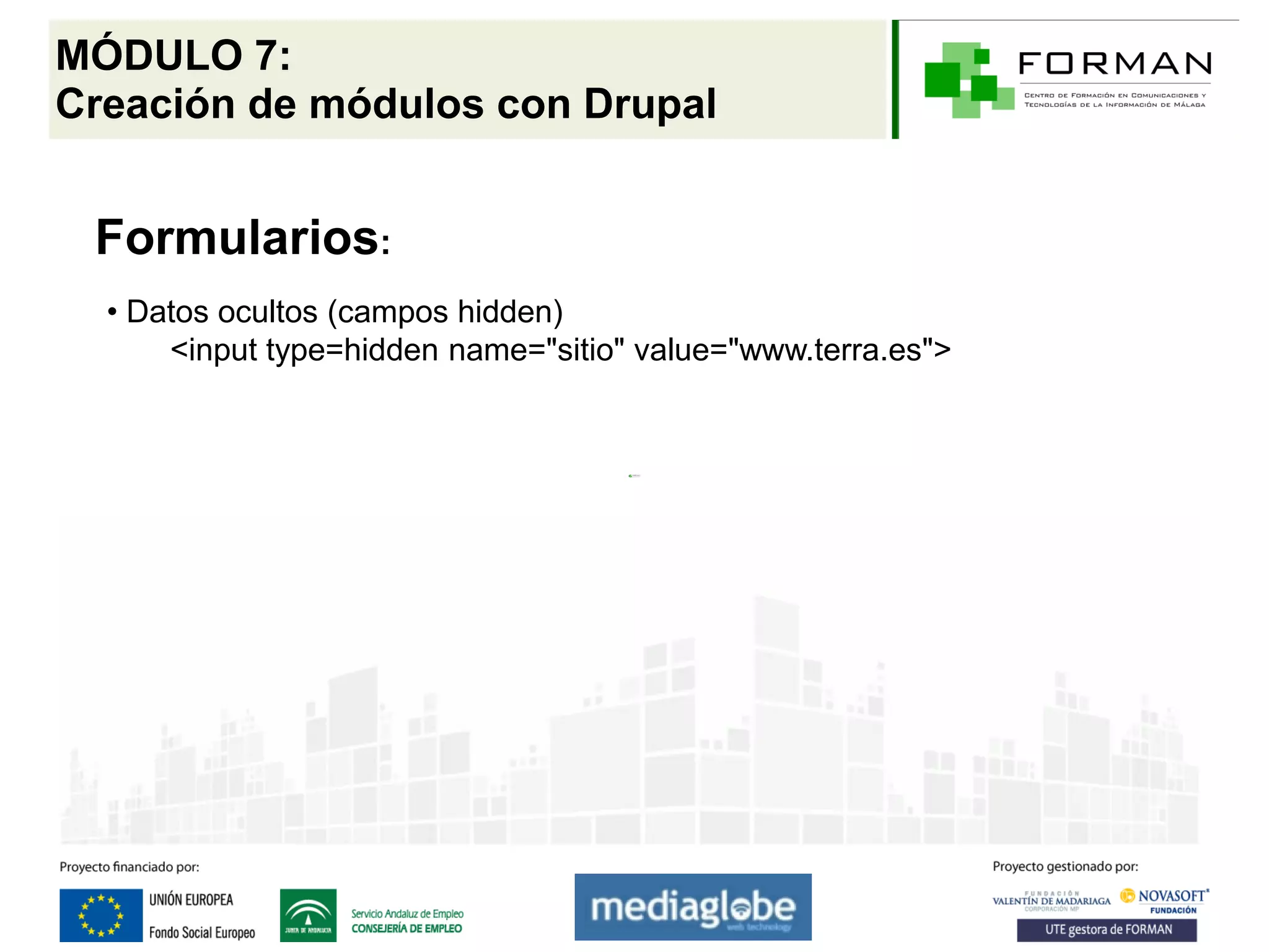MÓDULO 7:
Creación de módulos con Drupal


 Formularios:
  • Datos ocultos (campos hidden)
      <input type=hidden name="sitio" value="www.terra.es">
 