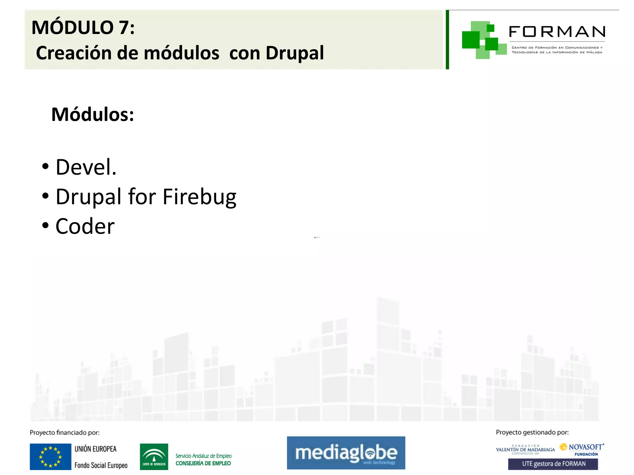MÓDULO 7:
Creación de módulos con Drupal

  Módulos:

 • Devel.
 • Drupal for Firebug
 • Coder
 
