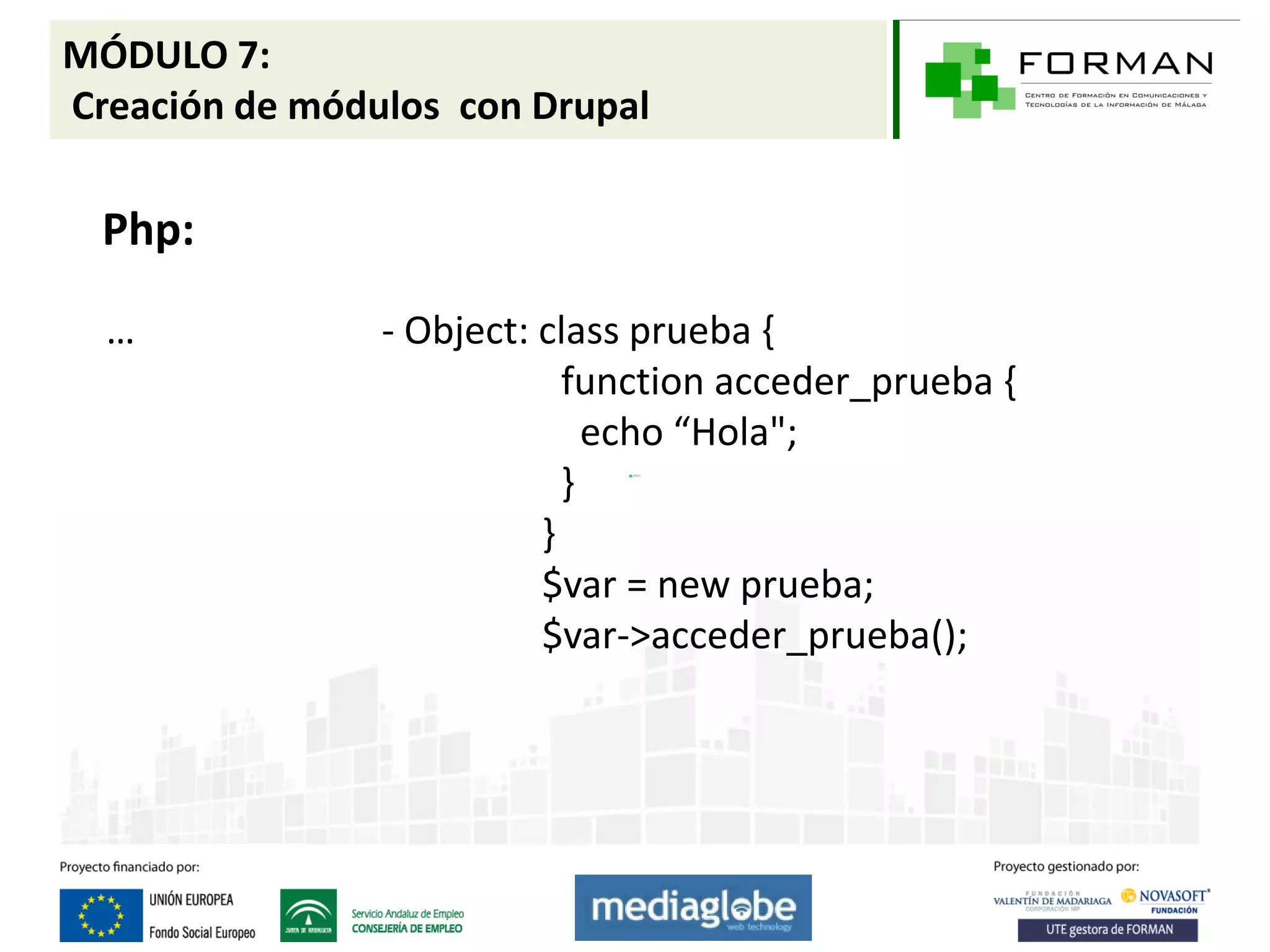 MÓDULO 7:
Creación de módulos con Drupal

  Php:

  …             - Object: class prueba {
                            function acceder_prueba {
                              echo “Hola";
                            }
                          }
                          $var = new prueba;
                          $var->acceder_prueba();
 