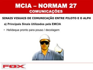 SINAIS VISUAIS DE COMUNICAÇÃO ENTRE PILOTO E O ALPH
a) Principais Sinais Utilizados pela EMCIA
• Helideque pronto para pouso / decolagem
MCIA – NORMAM 27
COMUNICAÇÕES
 