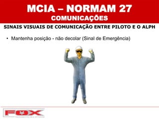 • Mantenha posição - não decolar (Sinal de Emergência)
MCIA – NORMAM 27
COMUNICAÇÕES
SINAIS VISUAIS DE COMUNICAÇÃO ENTRE PILOTO E O ALPH
 