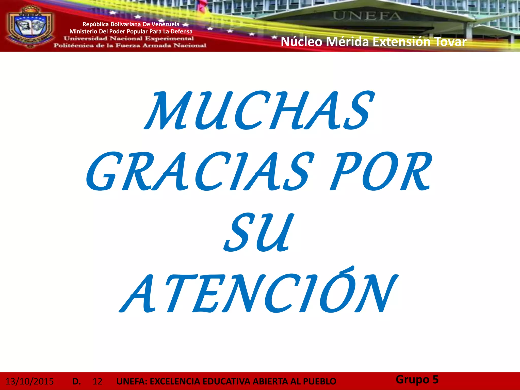 13/10/2015 D. 12 UNEFA: EXCELENCIA EDUCATIVA ABIERTA AL PUEBLO
República Bolivariana De Venezuela
Ministerio Del Poder Popular Para La Defensa
Núcleo Mérida Extensión Tovar
Grupo 5
MUCHAS
GRACIAS POR
SU
ATENCIÓN
 